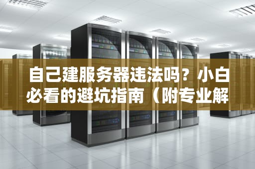 自己建服务器违法吗？小白必看的避坑指南（附专业解读）