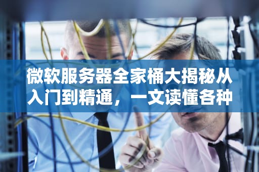 微软服务器全家桶大揭秘从入门到精通，一文读懂各种服务器用途！