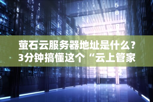 萤石云服务器地址是什么？3分钟搞懂这个“云上管家”的秘密！