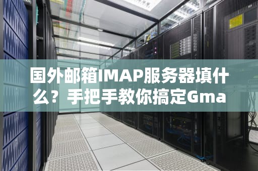 国外邮箱IMAP服务器填什么？手把手教你搞定Gmail、Outlook等主流邮箱设置！