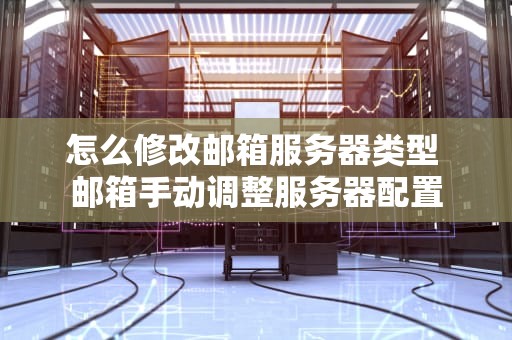 怎么修改邮箱服务器类型 邮箱手动调整服务器配置