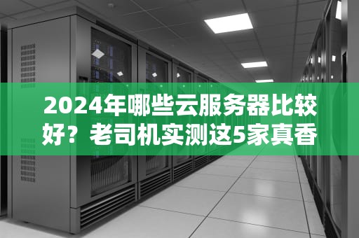 2024年哪些云服务器比较好？老司机实测这5家真香！