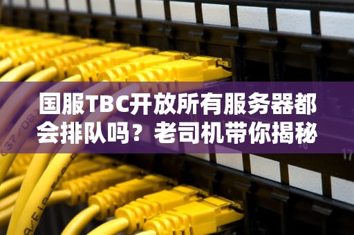 国服TBC开放所有服务器都会排队吗？老司机带你揭秘服务器排队的真相！