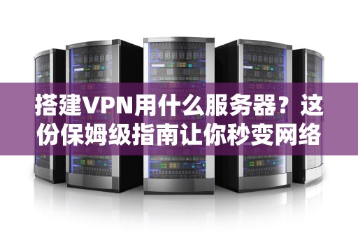 搭建VPN用什么服务器？这份保姆级指南让你秒变网络隐身侠！