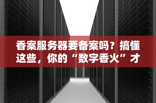 香案服务器要备案吗？搞懂这些，你的“数字香火”才能烧得旺！