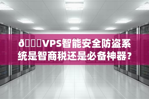 🔒VPS智能安全防盗系统是智商税还是必备神器？资深博主带你揭秘！