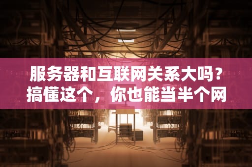 服务器和互联网关系大吗？搞懂这个，你也能当半个网管！