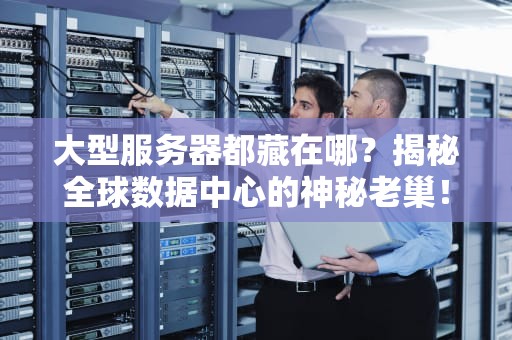 大型服务器都藏在哪？揭秘全球数据中心的神秘老巢！
