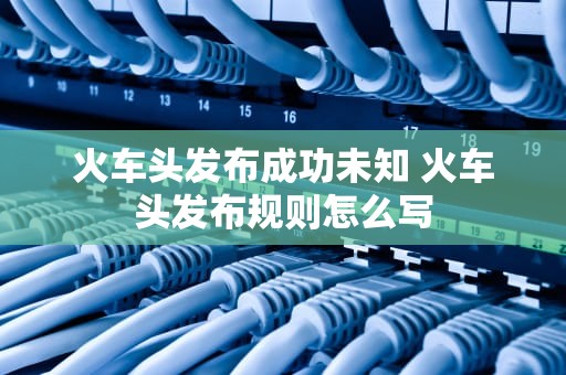 火车头发布成功未知 火车头发布规则怎么写