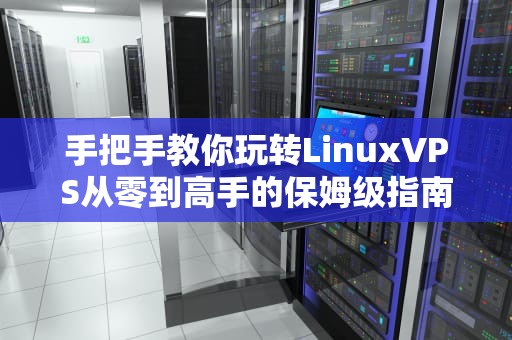 手把手教你玩转LinuxVPS从零到高手的保姆级指南