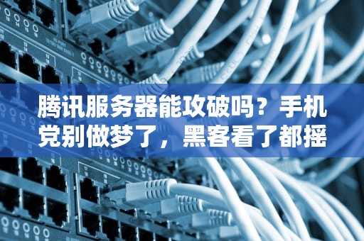 腾讯服务器能攻破吗？手机党别做梦了，黑客看了都摇头！