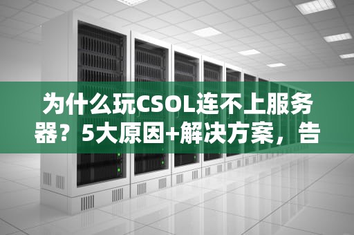 为什么玩CSOL连不上服务器？5大原因+解决方案，告别卡顿烦恼！
