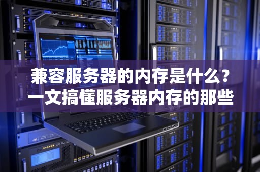 兼容服务器的内存是什么？一文搞懂服务器内存的那些“潜规则”