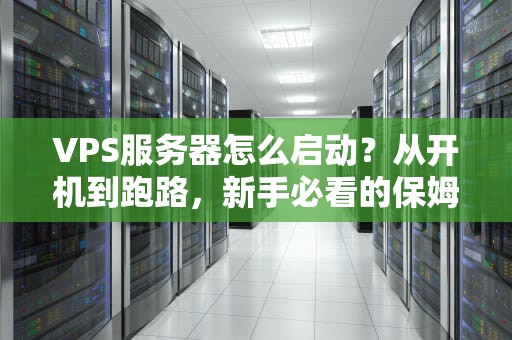 VPS服务器怎么启动？从开机到跑路，新手必看的保姆级指南！