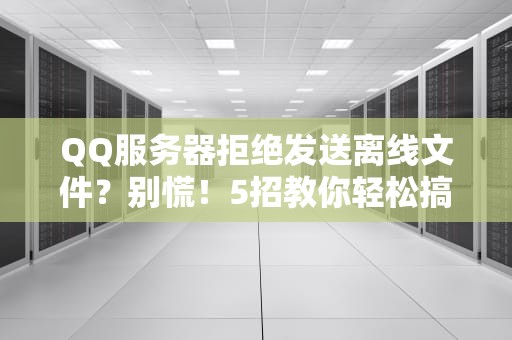 QQ服务器拒绝发送离线文件？别慌！5招教你轻松搞定（附专业分析）