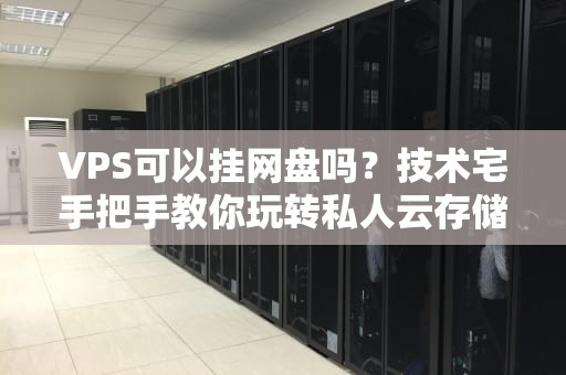 VPS可以挂网盘吗？技术宅手把手教你玩转私人云存储！