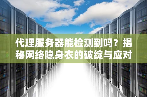 代理服务器能检测到吗？揭秘网络隐身衣的破绽与应对技巧