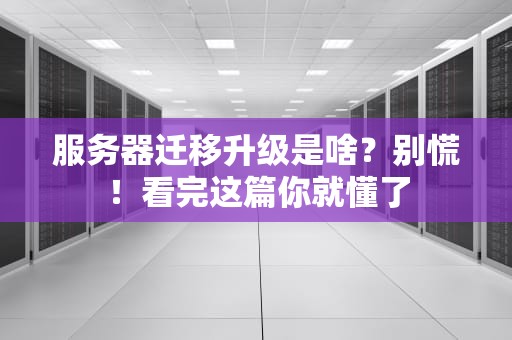 服务器迁移升级是啥？别慌！看完这篇你就懂了