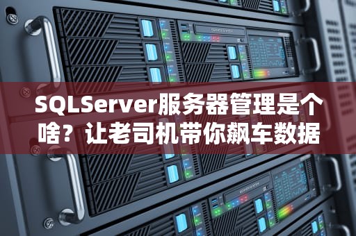 SQLServer服务器管理是个啥？让老司机带你飙车数据库世界！
