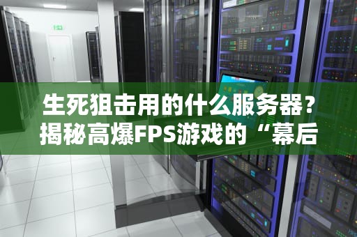生死狙击用的什么服务器？揭秘高爆FPS游戏的“幕后英雄”！
