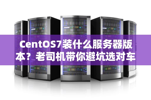 CentOS7装什么服务器版本？老司机带你避坑选对车！