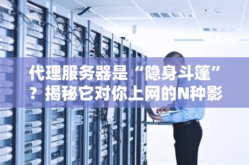 代理服务器是“隐身斗篷”？揭秘它对你上网的N种影响！