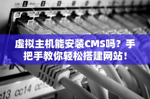 虚拟主机能安装CMS吗？手把手教你轻松搭建网站！