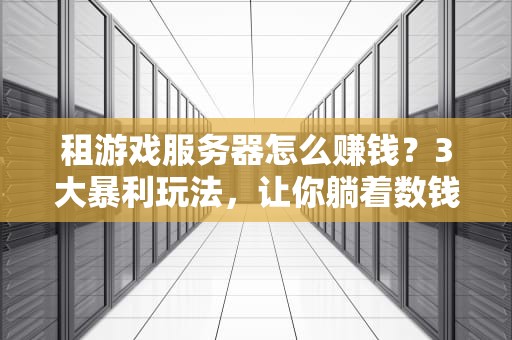 租游戏服务器怎么赚钱？3大暴利玩法，让你躺着数钱！