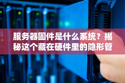服务器固件是什么系统？揭秘这个藏在硬件里的隐形管家（附真实翻车案例）