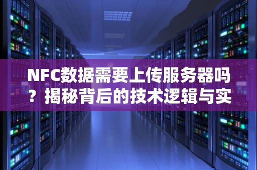 NFC数据需要上传服务器吗？揭秘背后的技术逻辑与实用场景