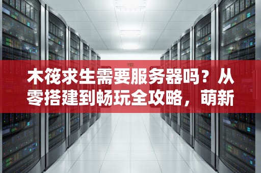 木筏求生需要服务器吗？从零搭建到畅玩全攻略，萌新必看！