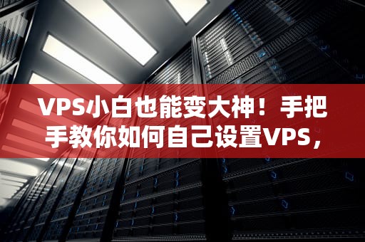 VPS小白也能变大神！手把手教你如何自己设置VPS，省钱又省心