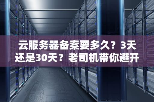 云服务器备案要多久？3天还是30天？老司机带你避开备案“坑”