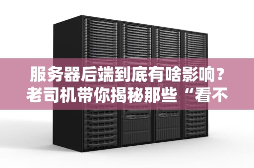 服务器后端到底有啥影响？老司机带你揭秘那些“看不见”的坑！