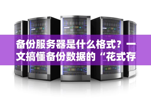 备份服务器是什么格式？一文搞懂备份数据的“花式存储”大法！