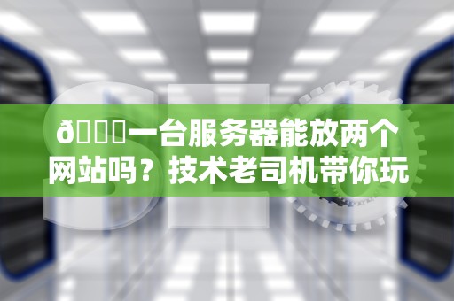 🚀一台服务器能放两个网站吗？技术老司机带你玩转虚拟主机与多站点配置