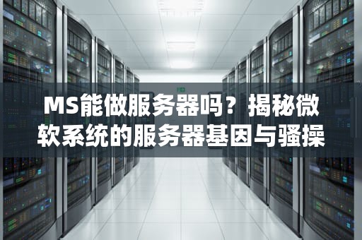 MS能做服务器吗？揭秘微软系统的服务器基因与骚操作！