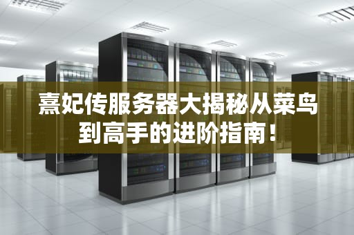 熹妃传服务器大揭秘从菜鸟到高手的进阶指南！