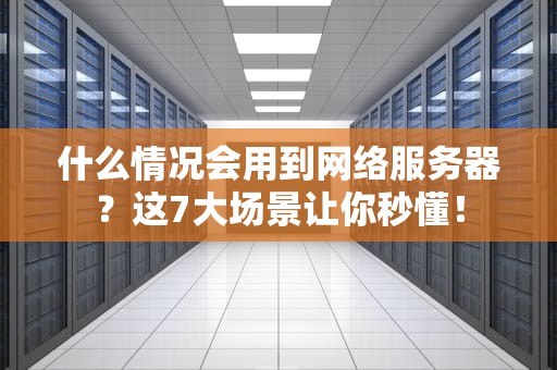 什么情况会用到网络服务器？这7大场景让你秒懂！