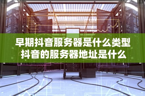 早期抖音服务器是什么类型 抖音的服务器地址是什么