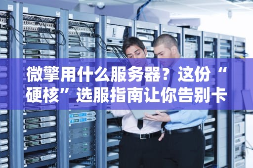微擎用什么服务器？这份“硬核”选服指南让你告别卡顿！