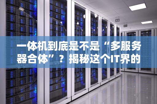 一体机到底是不是“多服务器合体”？揭秘这个IT界的变形金刚！