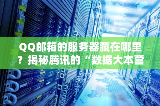 QQ邮箱的服务器藏在哪里？揭秘腾讯的“数据大本营”与性能黑科技！
