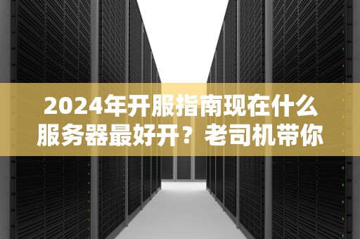 2024年开服指南现在什么服务器最好开？老司机带你避坑选神机！