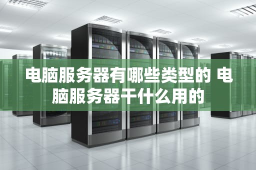 电脑服务器有哪些类型的 电脑服务器干什么用的