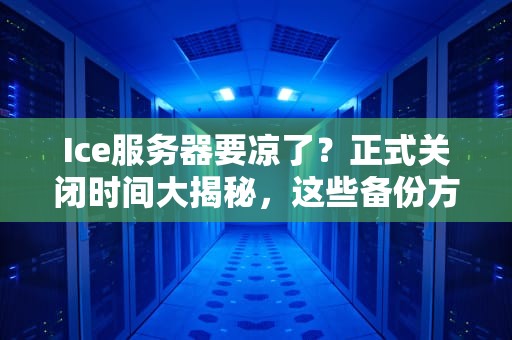 Ice服务器要凉了？正式关闭时间大揭秘，这些备份方案快收好！