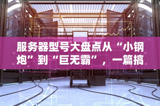 服务器型号大盘点从“小钢炮”到“巨无霸”，一篇搞懂所有服务器类型！