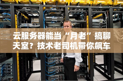 云服务器能当“月老”搞聊天室？技术老司机带你飙车实测！