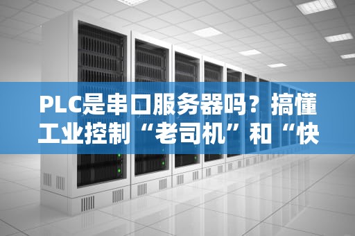 PLC是串口服务器吗？搞懂工业控制“老司机”和“快递小哥”的区别！