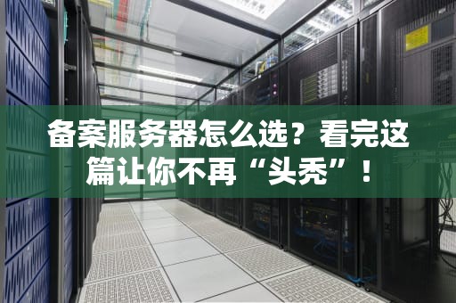 备案服务器怎么选？看完这篇让你不再“头秃”！